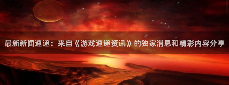 星欧娱乐网页登录入口官网：最新新闻速递：来自《游戏速递资讯》