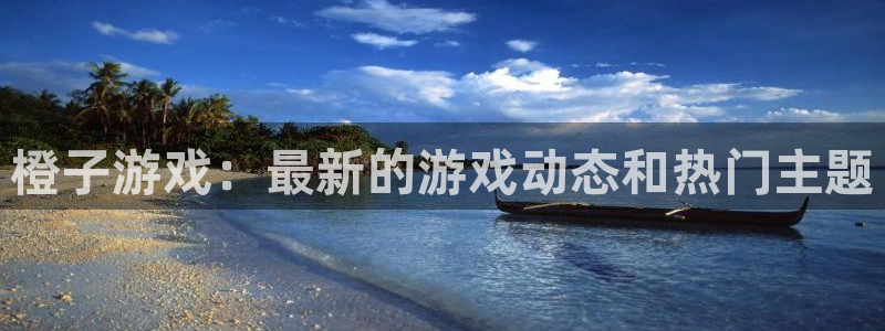 星欧娱乐网址官网：橙子游戏：最新的游戏动态和热门主题