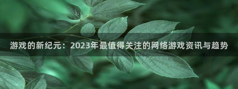 星欧娱乐4主管：游戏的新纪元：2023年最值得关注的网络游戏