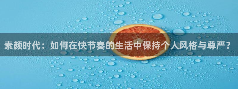 星欧娱乐登录网址：素颜时代：如何在快节奏的生活中保持个人风格