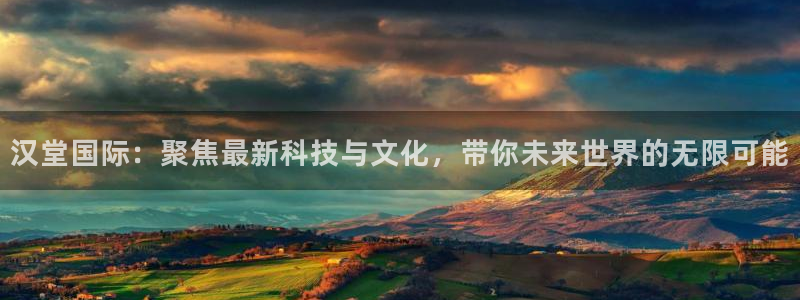 星欧娱乐登陆测速：汉堂国际：聚焦最新科技与文化，带你未来世界