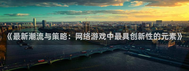 星欧娱乐测速登陆：《最新潮流与策略：网络游戏中最具创新性的元