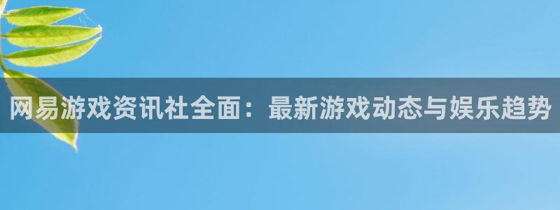 星欧娱乐平台官网入口：网易游戏资讯社全面：最新游戏动态与娱乐