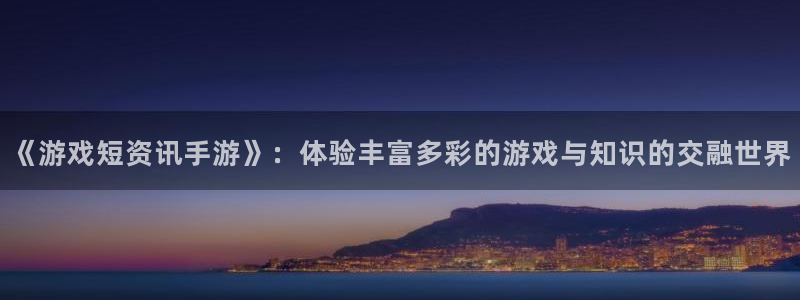 星欧娱乐登录：《游戏短资讯手游》：体验丰富多彩的游戏与知识的