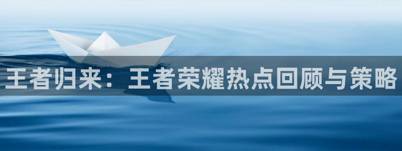 星欧娱乐登陆：王者归来：王者荣耀热点回顾与策略