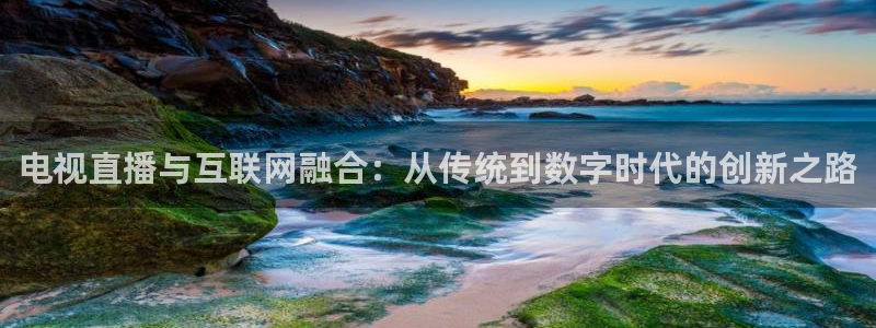 火凤体育直播在线：电视直播与互联网融合：从传统到数字时代的创新之路