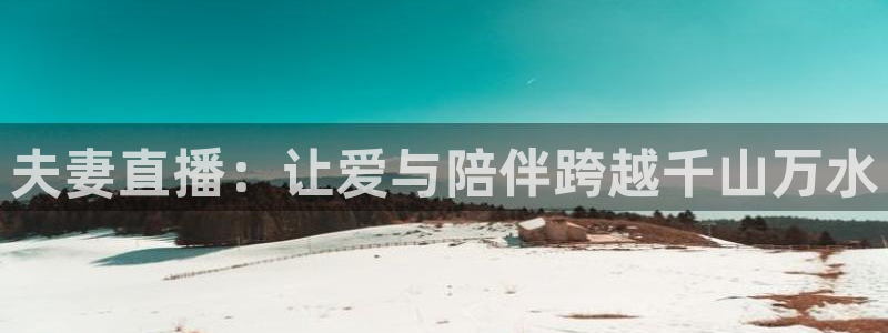 火凤体育直播在线：夫妻直播：让爱与陪伴跨越千山万水