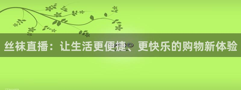 火凤直播体育官网入口在线观看：丝袜直播：让生活更便捷、更快乐的购物新体验