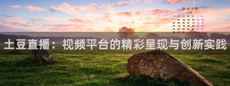 火凤直播体育官网：土豆直播：视频平台的精彩呈现与创新实践