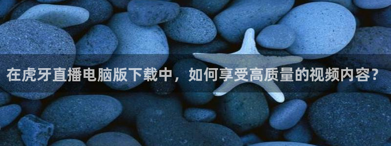 火凤体育赛事直播：在虎牙直播电脑版下载中，如何享受高质量的视频内容？