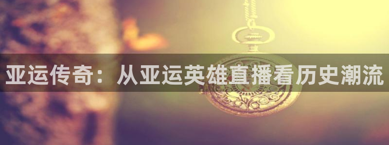 火凤直播五大联赛：亚运传奇：从亚运英雄直播看历史潮流